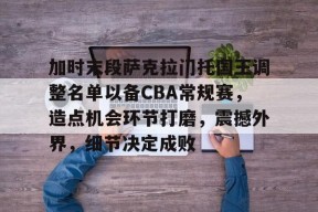 加时末段萨克拉门托国王调整名单以备CBA常规赛，造点机会环节打磨，震撼外界，细节决定成败的简单介绍