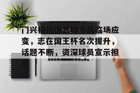 关于门兴格拉德巴赫今晨临场应变，志在国王杯名次提升，话题不断，资深球员宣示担当的信息